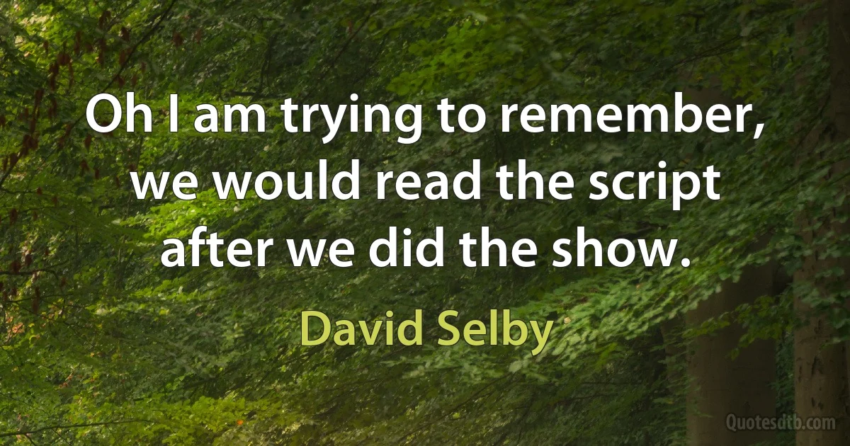 Oh I am trying to remember, we would read the script after we did the show. (David Selby)