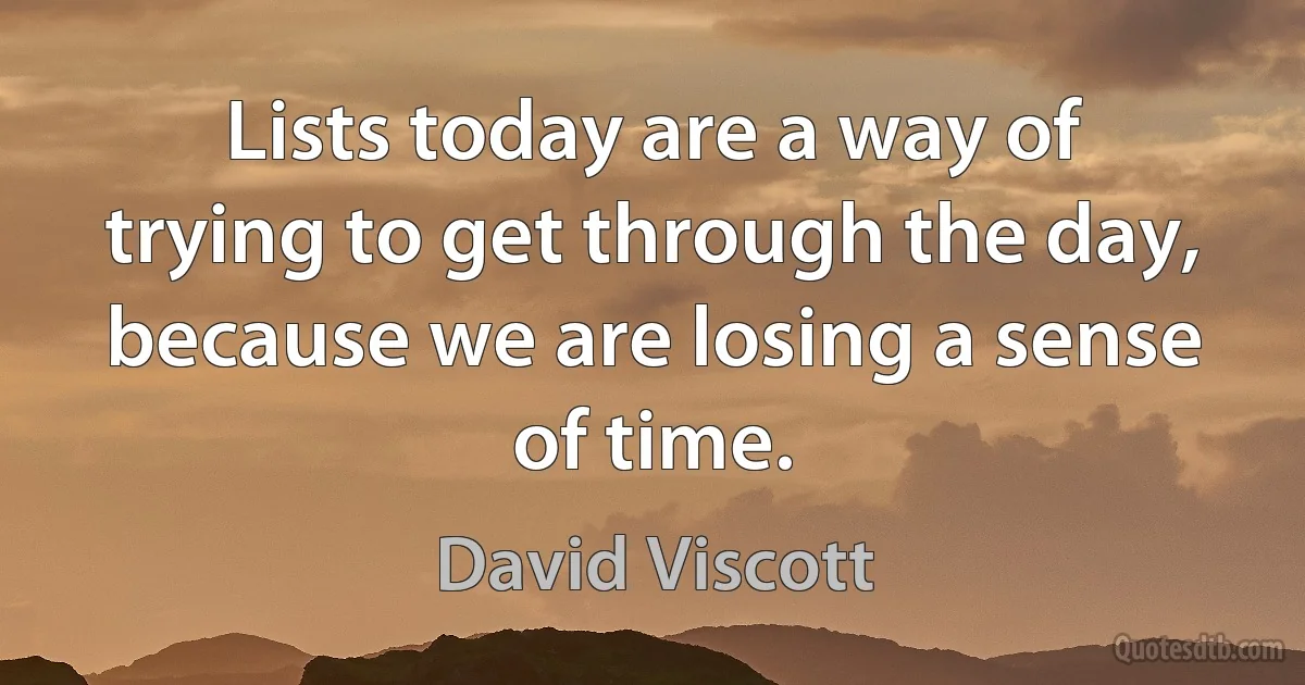 Lists today are a way of trying to get through the day, because we are losing a sense of time. (David Viscott)