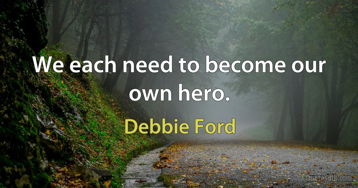 We each need to become our own hero. (Debbie Ford)