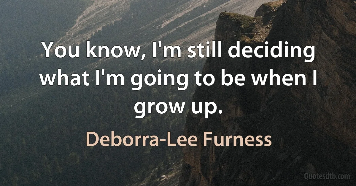 You know, I'm still deciding what I'm going to be when I grow up. (Deborra-Lee Furness)