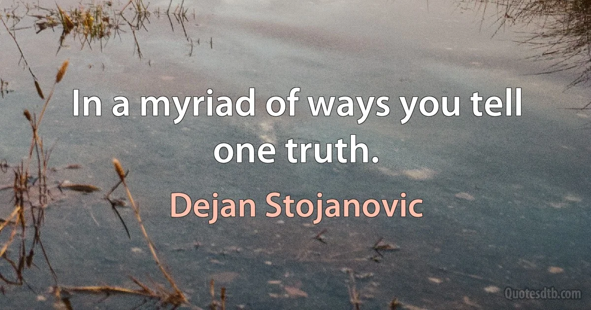 In a myriad of ways you tell one truth. (Dejan Stojanovic)