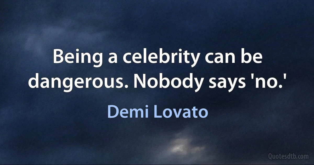 Being a celebrity can be dangerous. Nobody says 'no.' (Demi Lovato)