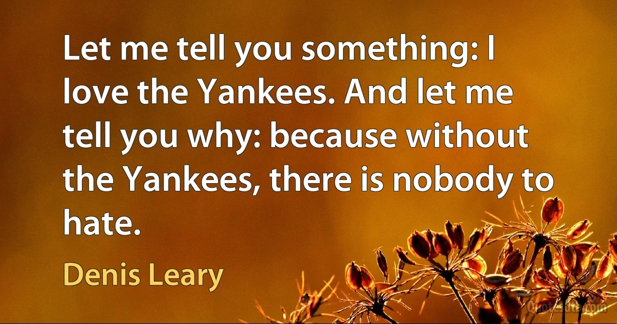 Let me tell you something: I love the Yankees. And let me tell you why: because without the Yankees, there is nobody to hate. (Denis Leary)