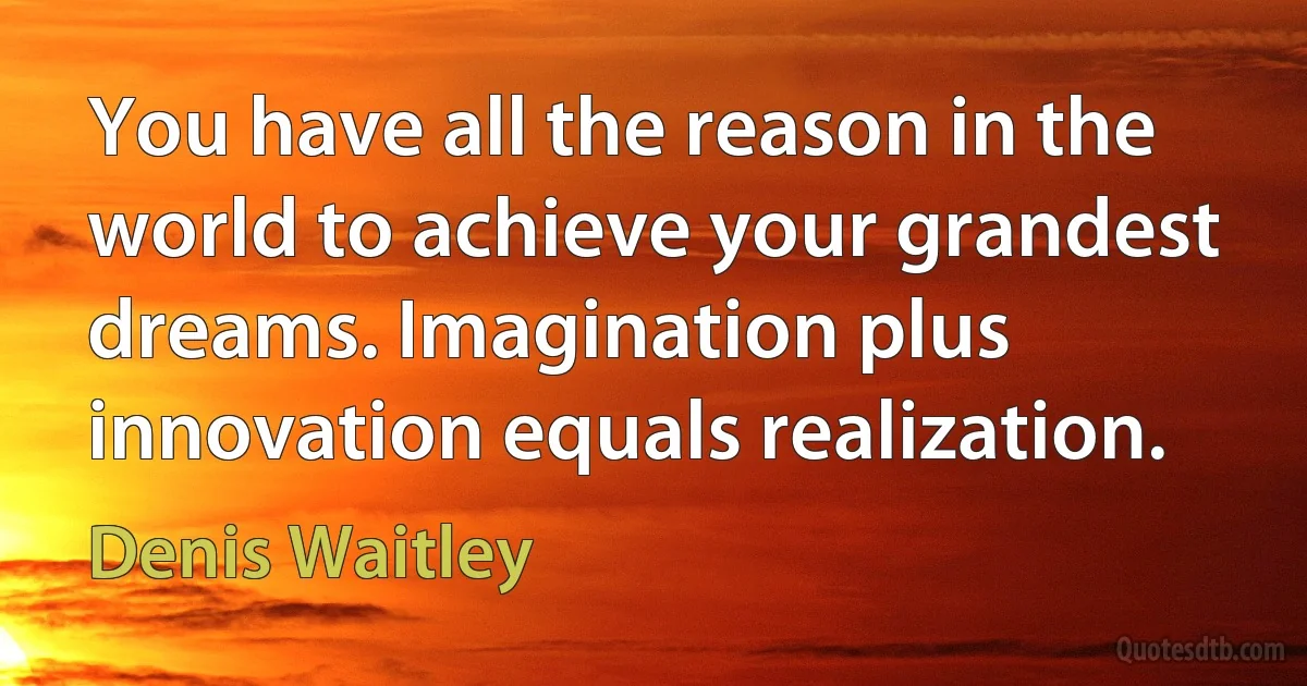 You have all the reason in the world to achieve your grandest dreams. Imagination plus innovation equals realization. (Denis Waitley)