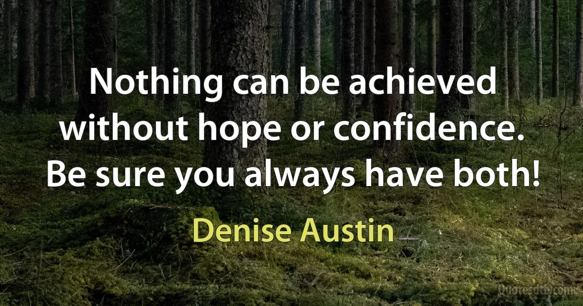 Nothing can be achieved without hope or confidence. Be sure you always have both! (Denise Austin)