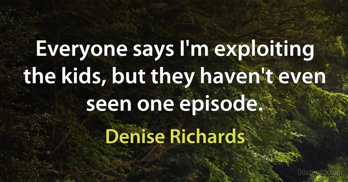 Everyone says I'm exploiting the kids, but they haven't even seen one episode. (Denise Richards)