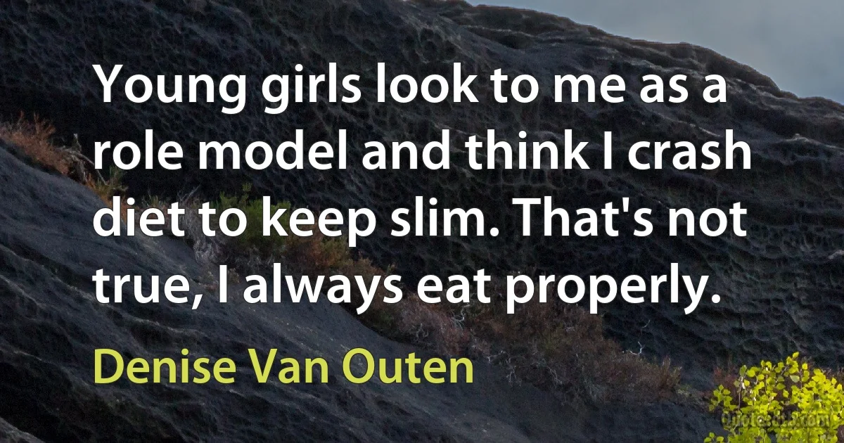 Young girls look to me as a role model and think I crash diet to keep slim. That's not true, I always eat properly. (Denise Van Outen)