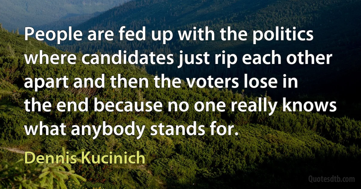 People are fed up with the politics where candidates just rip each other apart and then the voters lose in the end because no one really knows what anybody stands for. (Dennis Kucinich)