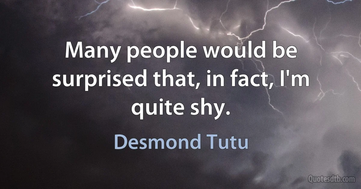 Many people would be surprised that, in fact, I'm quite shy. (Desmond Tutu)