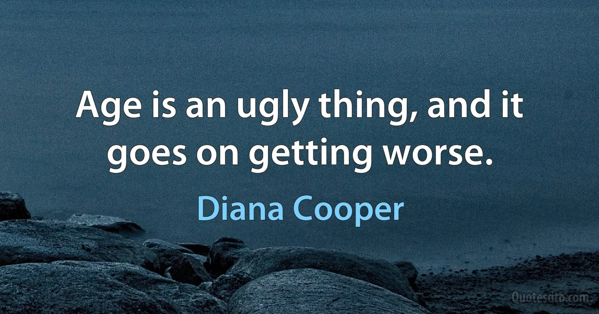 Age is an ugly thing, and it goes on getting worse. (Diana Cooper)