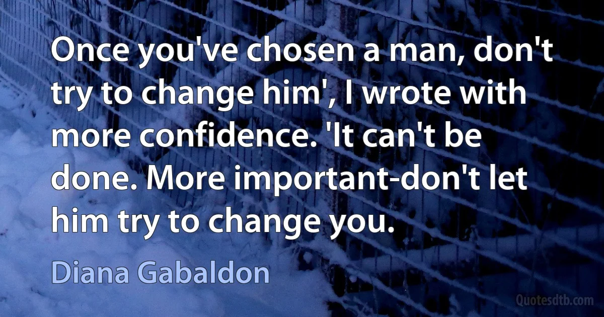 Once you've chosen a man, don't try to change him', I wrote with more confidence. 'It can't be done. More important-don't let him try to change you. (Diana Gabaldon)