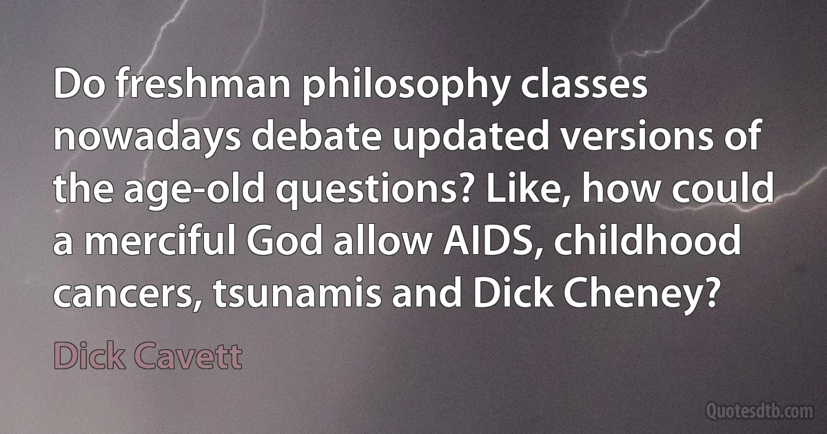 Do freshman philosophy classes nowadays debate updated versions of the age-old questions? Like, how could a merciful God allow AIDS, childhood cancers, tsunamis and Dick Cheney? (Dick Cavett)