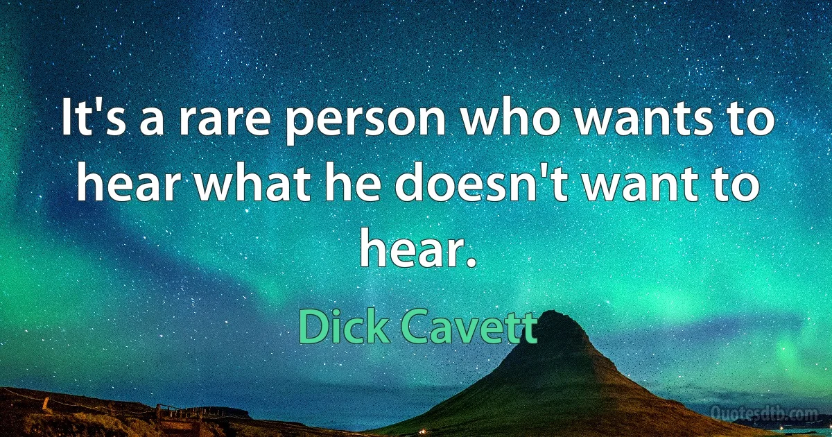 It's a rare person who wants to hear what he doesn't want to hear. (Dick Cavett)