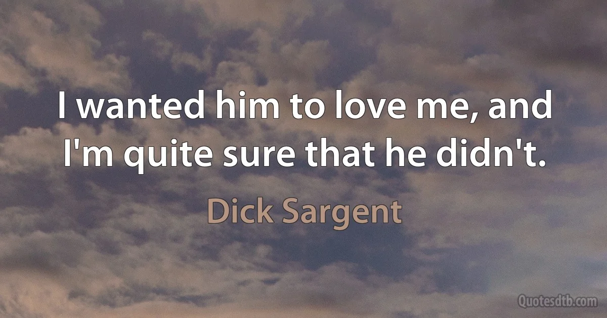 I wanted him to love me, and I'm quite sure that he didn't. (Dick Sargent)