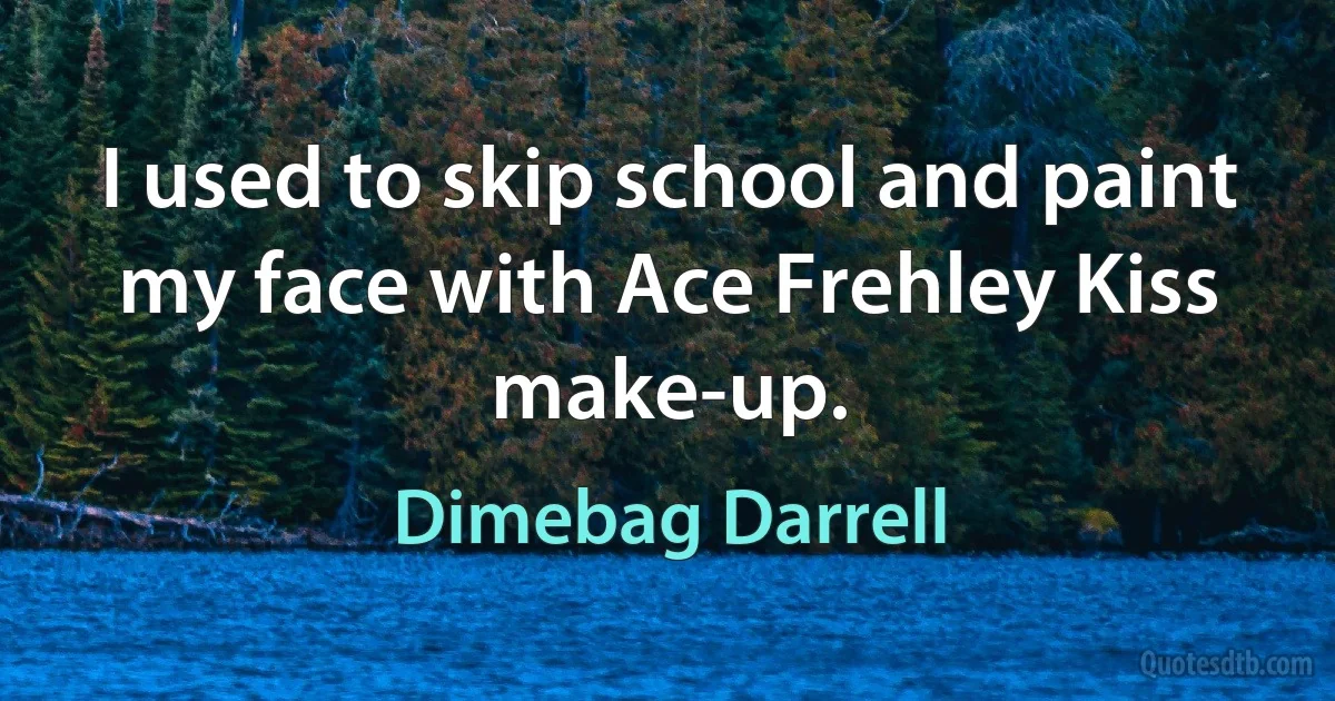 I used to skip school and paint my face with Ace Frehley Kiss make-up. (Dimebag Darrell)