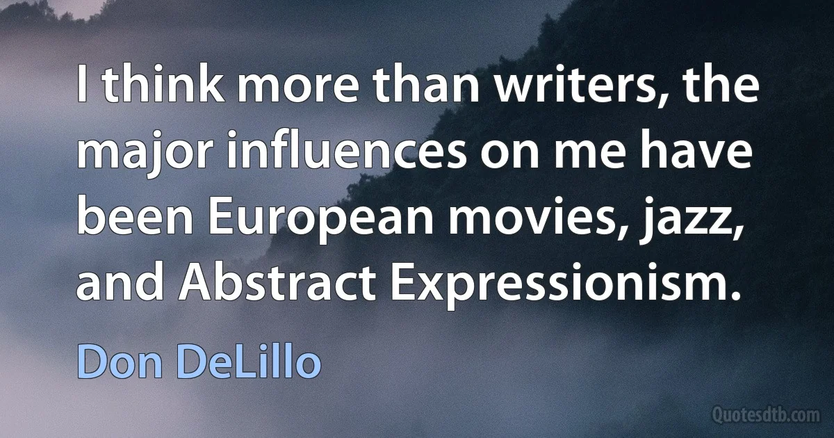 I think more than writers, the major influences on me have been European movies, jazz, and Abstract Expressionism. (Don DeLillo)