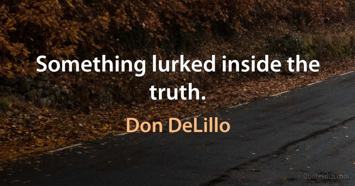 Something lurked inside the truth. (Don DeLillo)