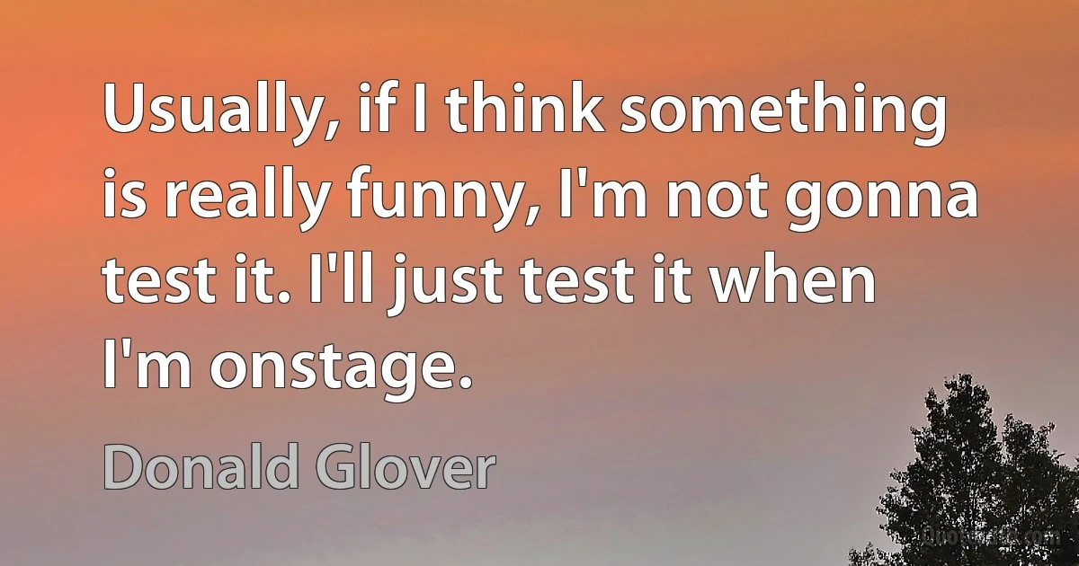 Usually, if I think something is really funny, I'm not gonna test it. I'll just test it when I'm onstage. (Donald Glover)