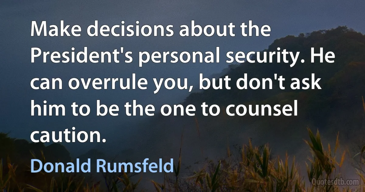 Make decisions about the President's personal security. He can overrule you, but don't ask him to be the one to counsel caution. (Donald Rumsfeld)