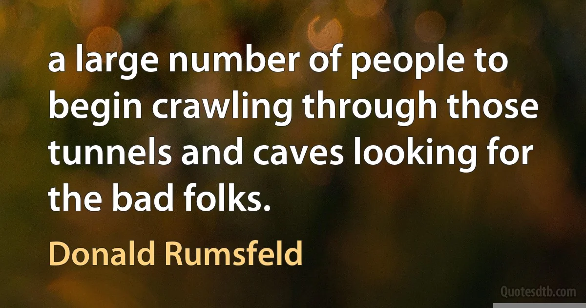 a large number of people to begin crawling through those tunnels and caves looking for the bad folks. (Donald Rumsfeld)