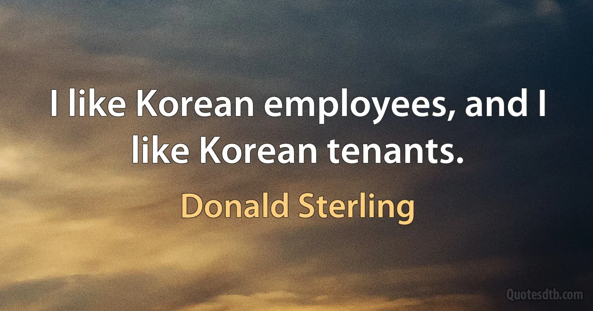 I like Korean employees, and I like Korean tenants. (Donald Sterling)