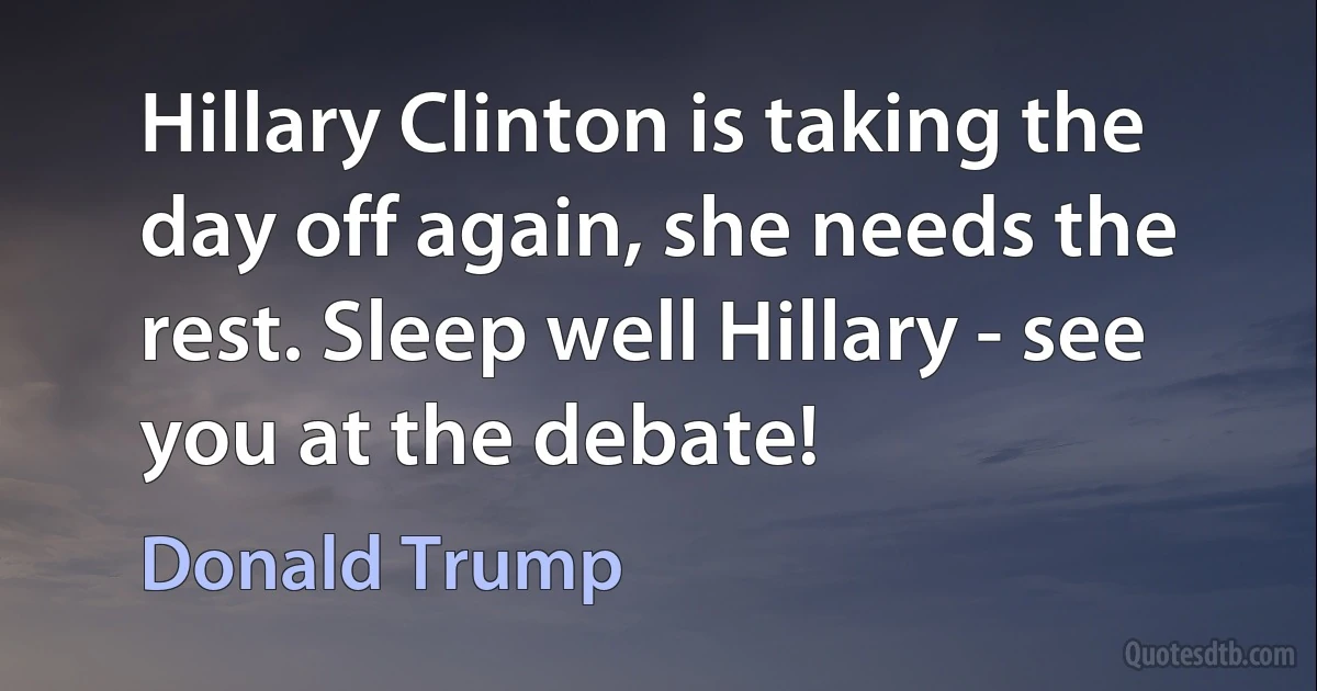 Hillary Clinton is taking the day off again, she needs the rest. Sleep well Hillary - see you at the debate! (Donald Trump)