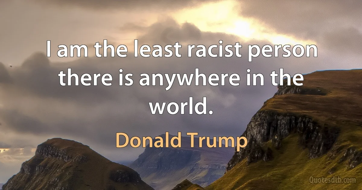 I am the least racist person there is anywhere in the world. (Donald Trump)