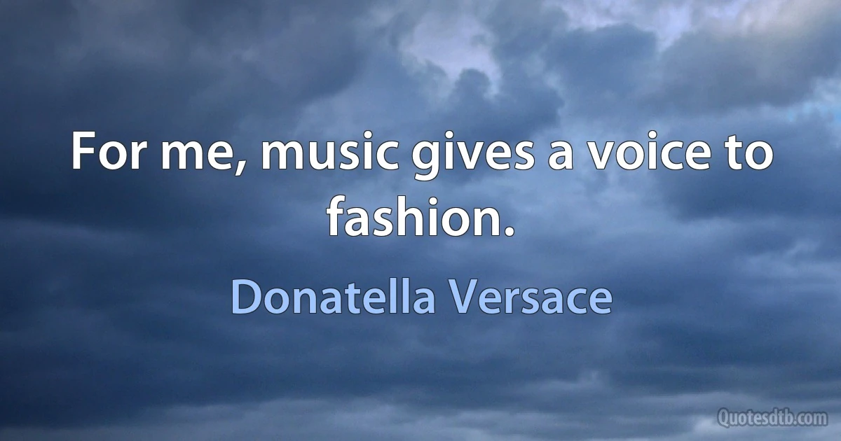 For me, music gives a voice to fashion. (Donatella Versace)