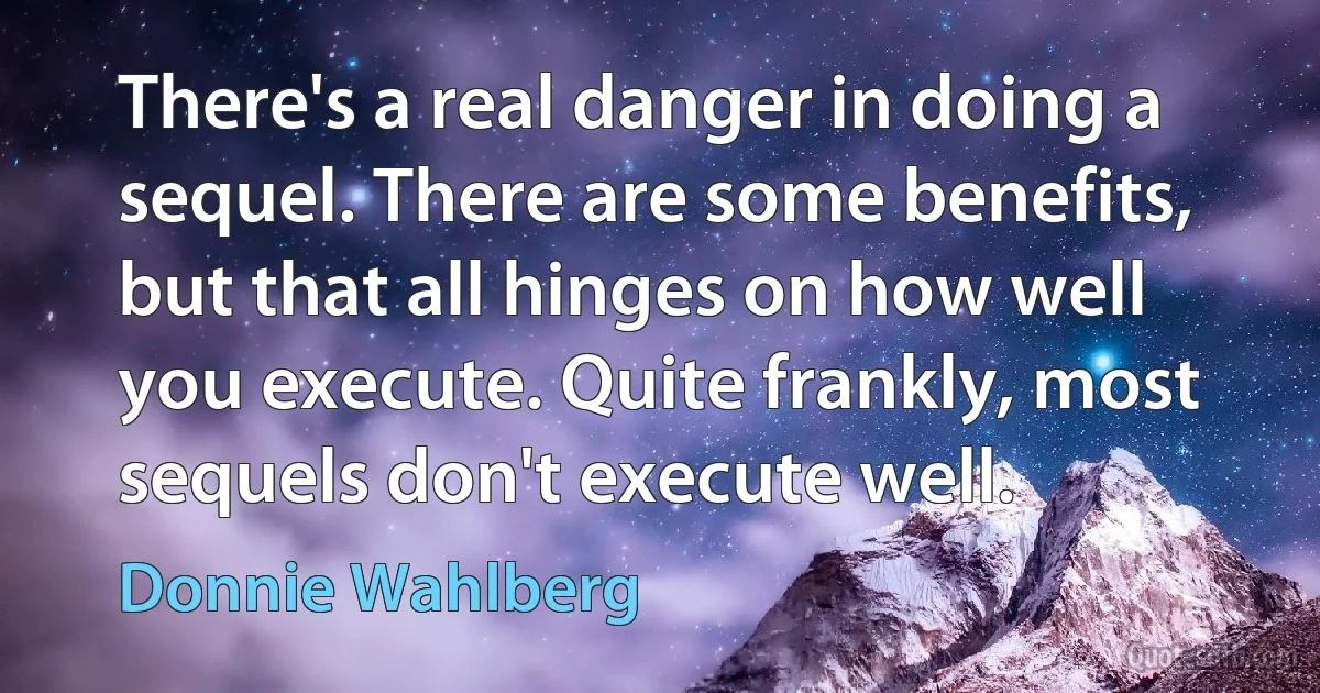 There's a real danger in doing a sequel. There are some benefits, but that all hinges on how well you execute. Quite frankly, most sequels don't execute well. (Donnie Wahlberg)