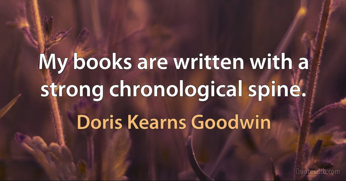 My books are written with a strong chronological spine. (Doris Kearns Goodwin)