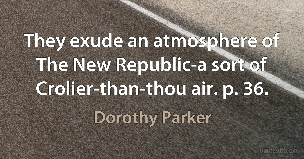 They exude an atmosphere of The New Republic-a sort of Crolier-than-thou air. p. 36. (Dorothy Parker)