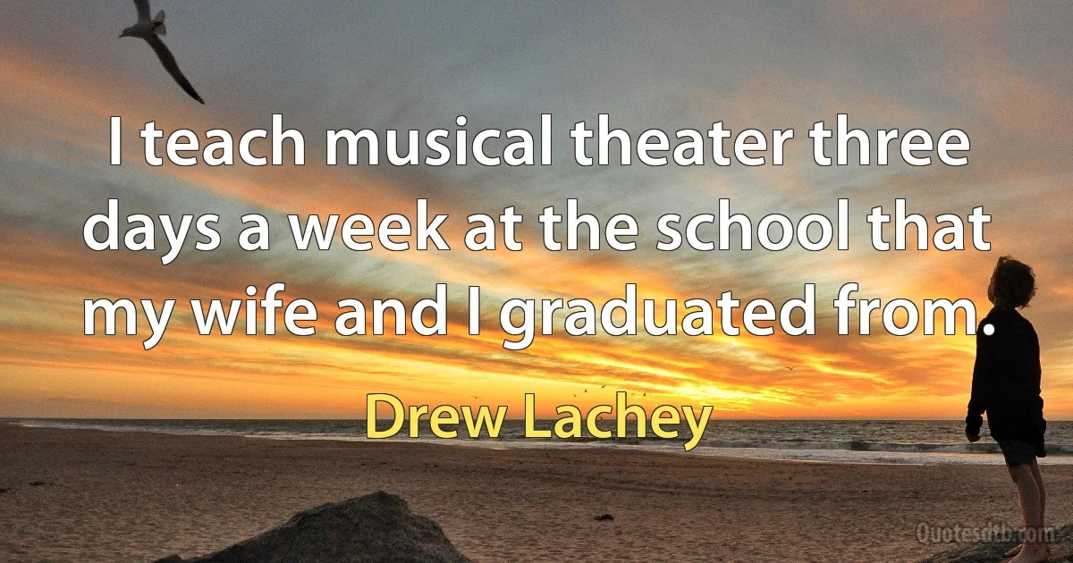 I teach musical theater three days a week at the school that my wife and I graduated from. (Drew Lachey)