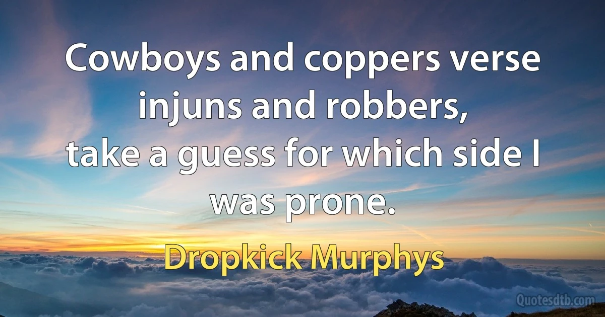 Cowboys and coppers verse injuns and robbers,
take a guess for which side I was prone. (Dropkick Murphys)