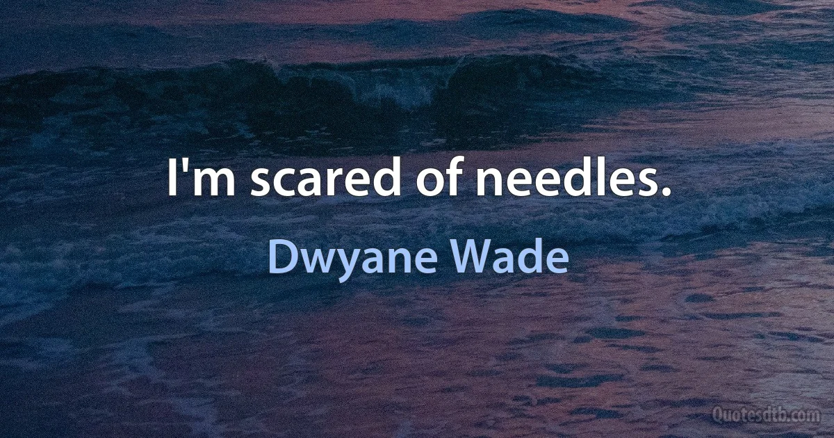 I'm scared of needles. (Dwyane Wade)