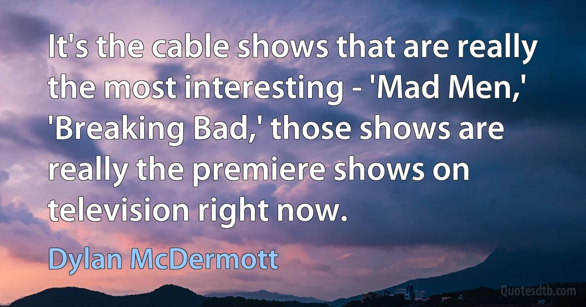 It's the cable shows that are really the most interesting - 'Mad Men,' 'Breaking Bad,' those shows are really the premiere shows on television right now. (Dylan McDermott)