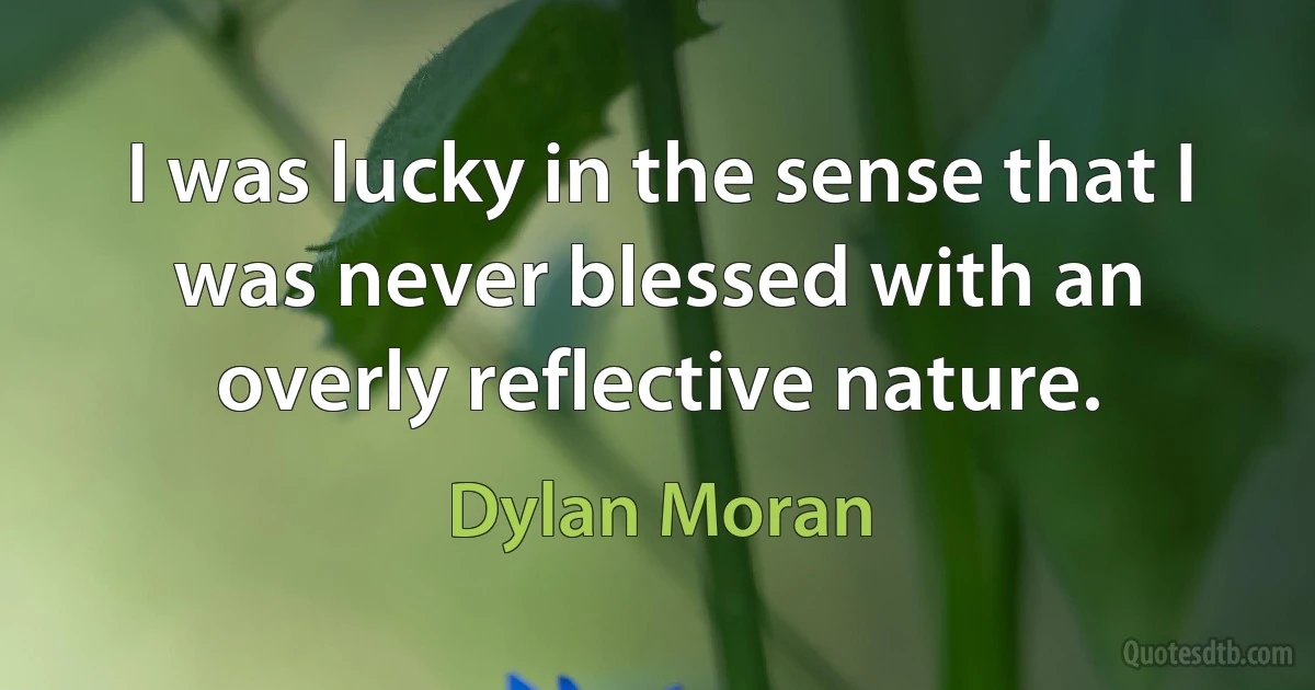 I was lucky in the sense that I was never blessed with an overly reflective nature. (Dylan Moran)