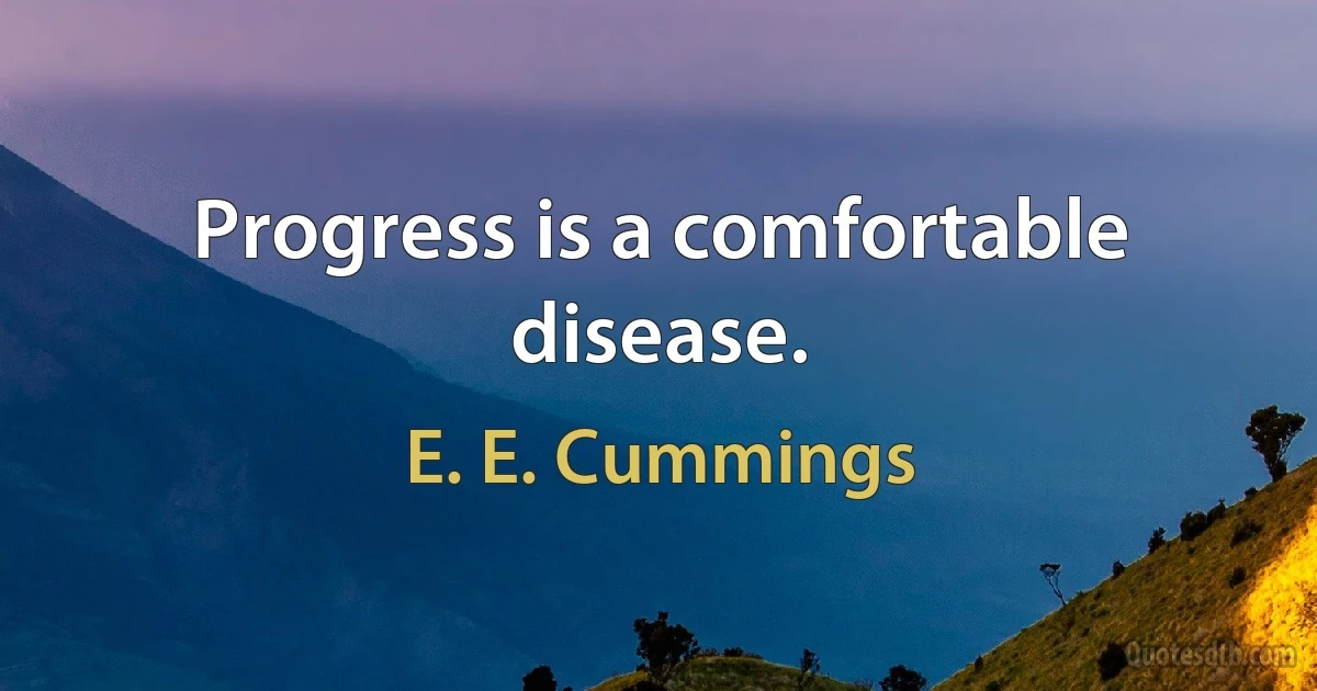 Progress is a comfortable disease. (E. E. Cummings)