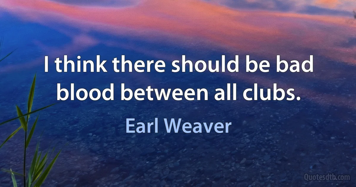 I think there should be bad blood between all clubs. (Earl Weaver)