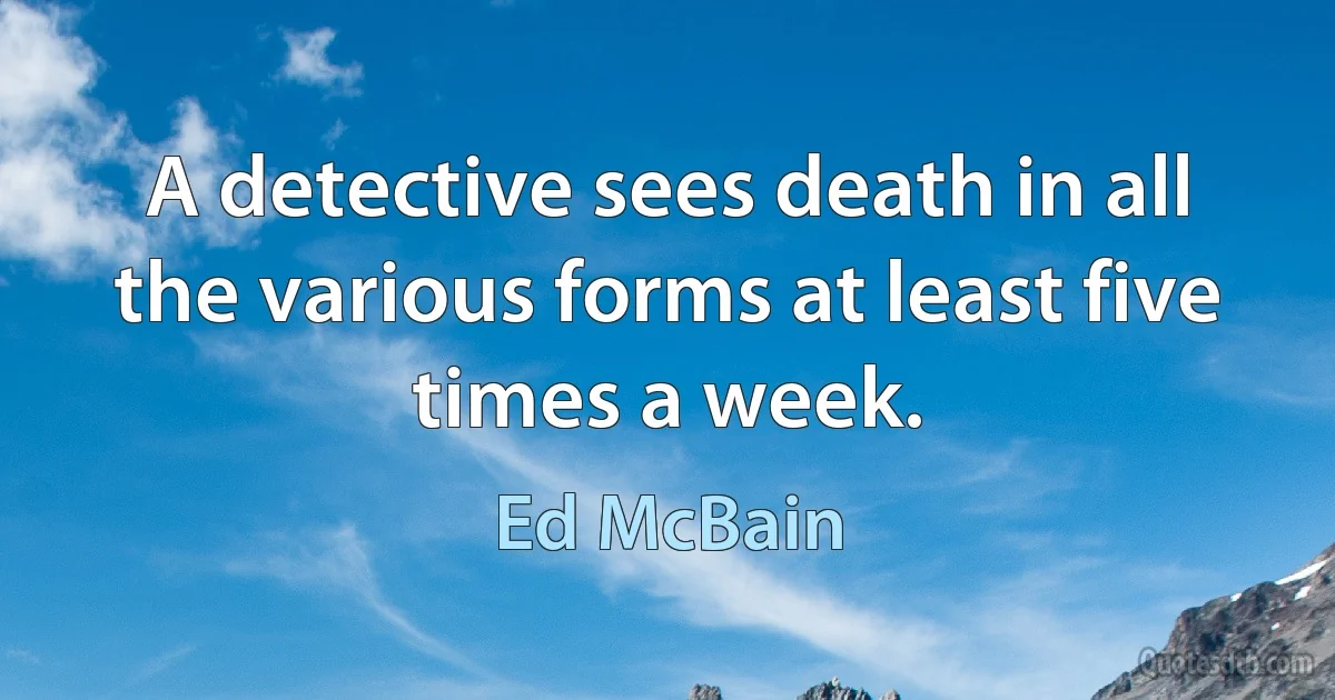 A detective sees death in all the various forms at least five times a week. (Ed McBain)