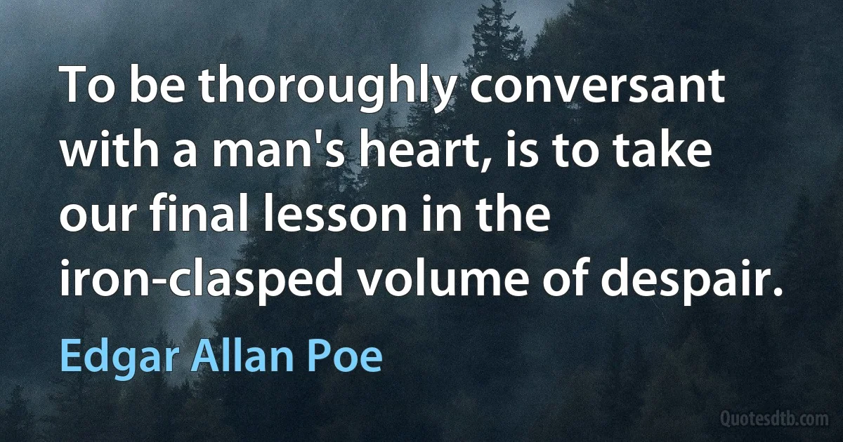 To be thoroughly conversant with a man's heart, is to take our final lesson in the iron-clasped volume of despair. (Edgar Allan Poe)