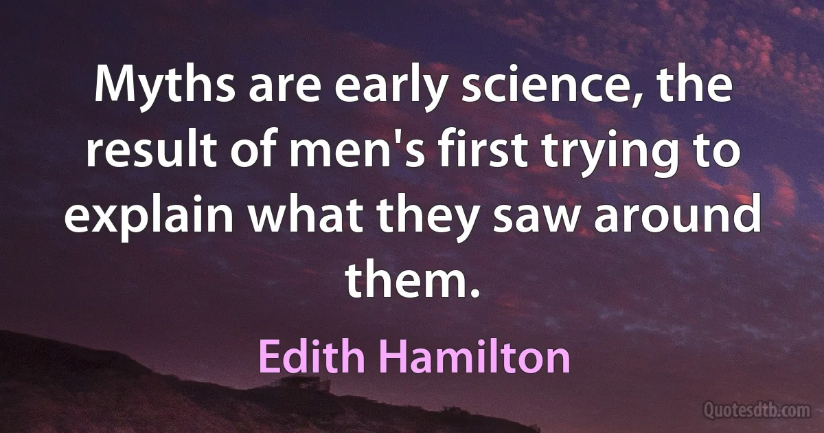 Myths are early science, the result of men's first trying to explain what they saw around them. (Edith Hamilton)