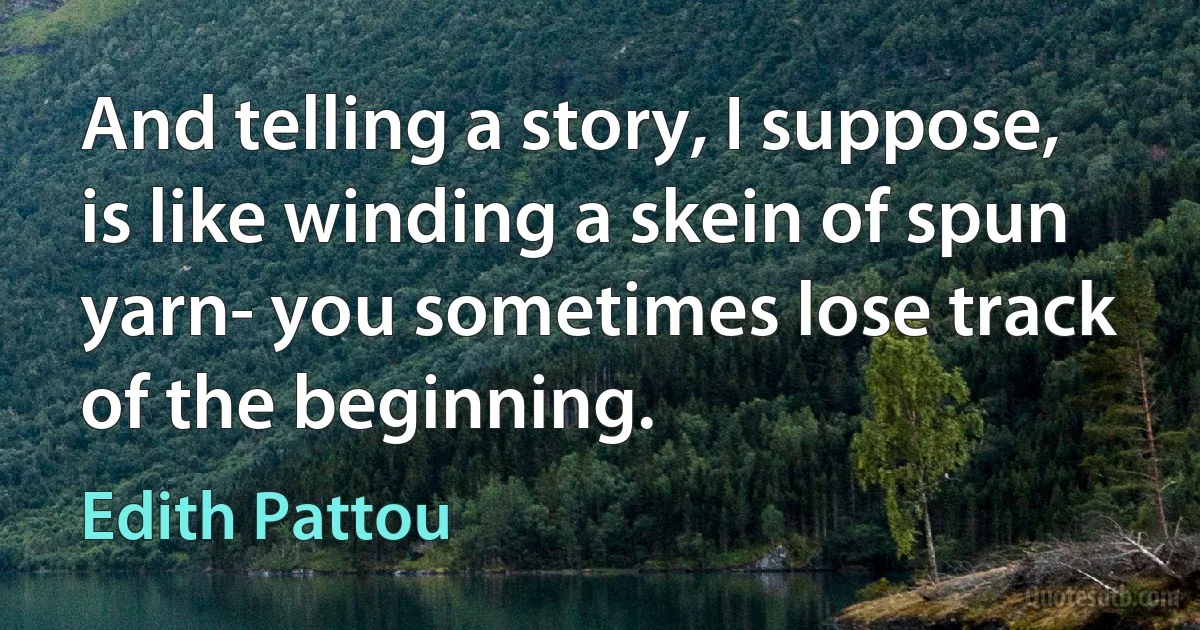 And telling a story, I suppose, is like winding a skein of spun yarn- you sometimes lose track of the beginning. (Edith Pattou)