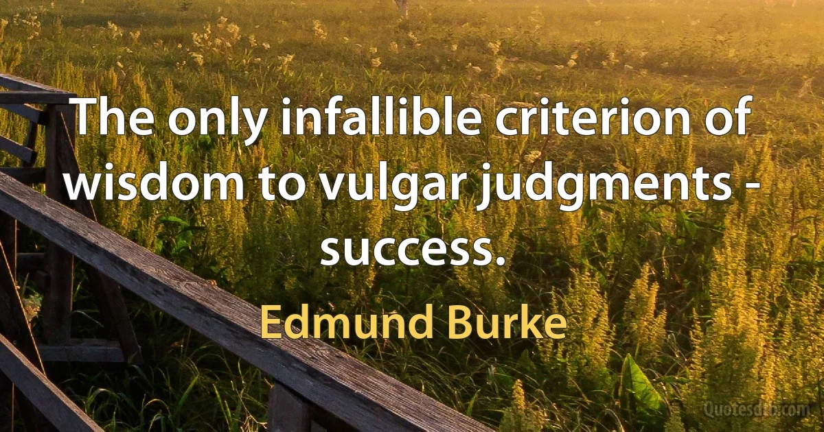 The only infallible criterion of wisdom to vulgar judgments - success. (Edmund Burke)