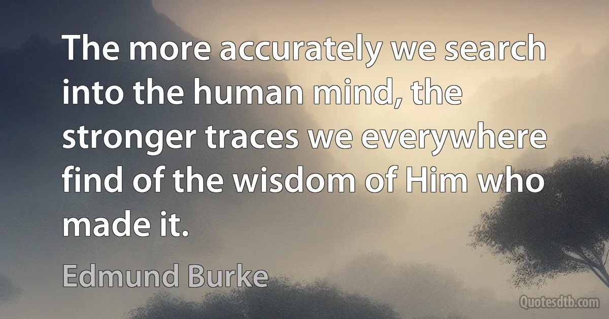 The more accurately we search into the human mind, the stronger traces we everywhere find of the wisdom of Him who made it. (Edmund Burke)