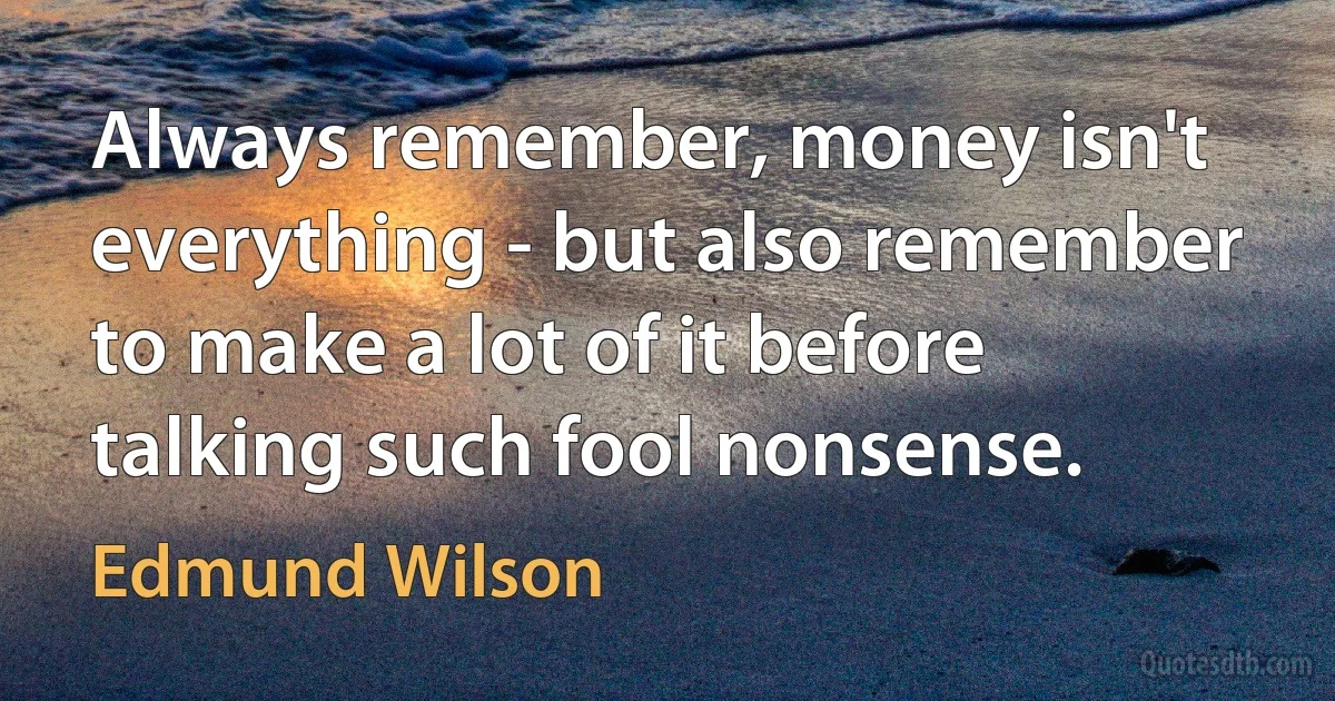 Always remember, money isn't everything - but also remember to make a lot of it before talking such fool nonsense. (Edmund Wilson)