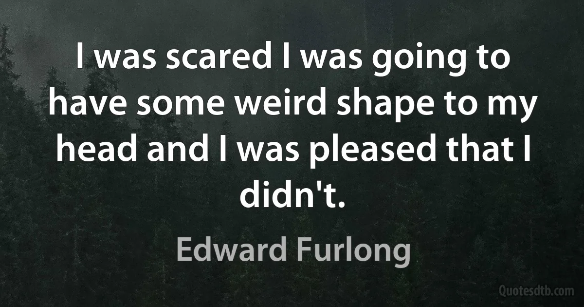 I was scared I was going to have some weird shape to my head and I was pleased that I didn't. (Edward Furlong)