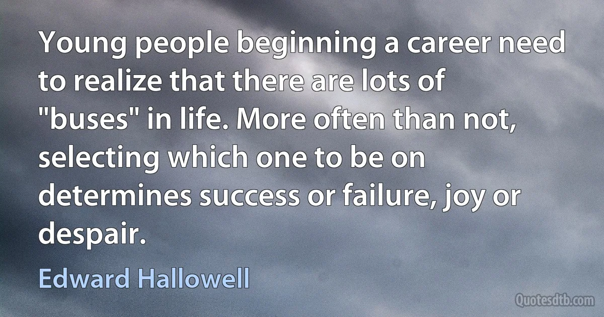 Young people beginning a career need to realize that there are lots of "buses" in life. More often than not, selecting which one to be on determines success or failure, joy or despair. (Edward Hallowell)