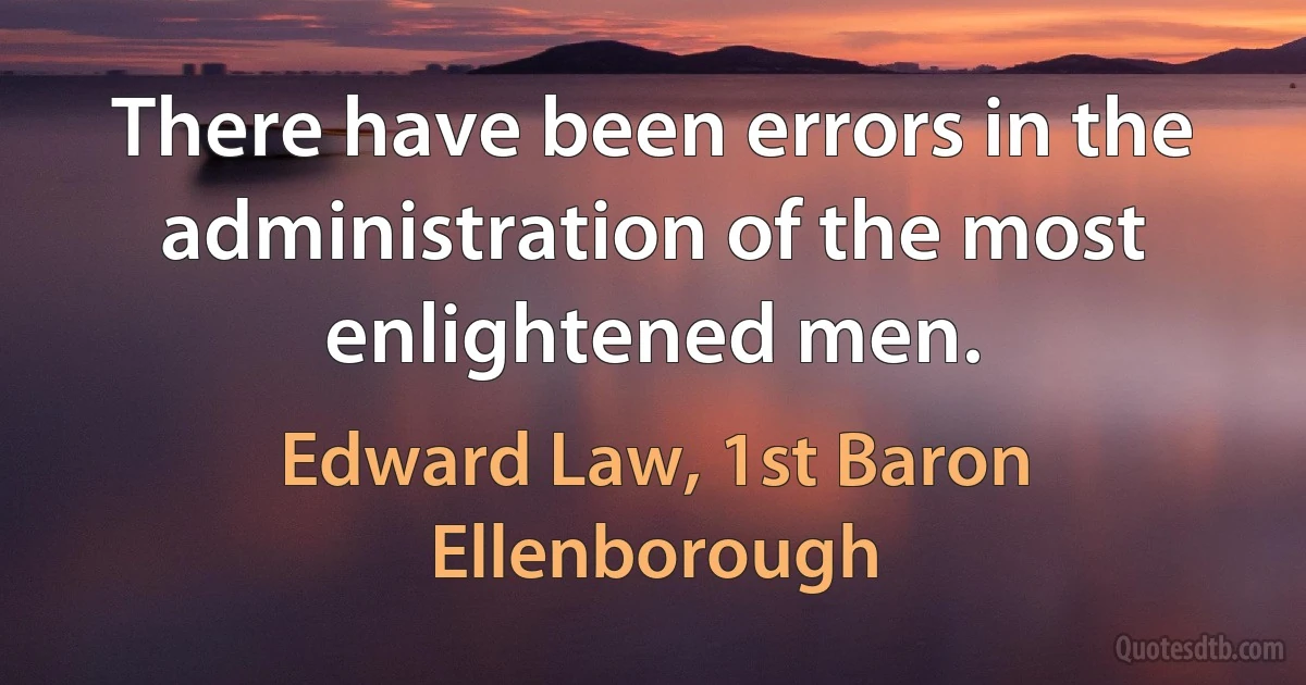 There have been errors in the administration of the most enlightened men. (Edward Law, 1st Baron Ellenborough)