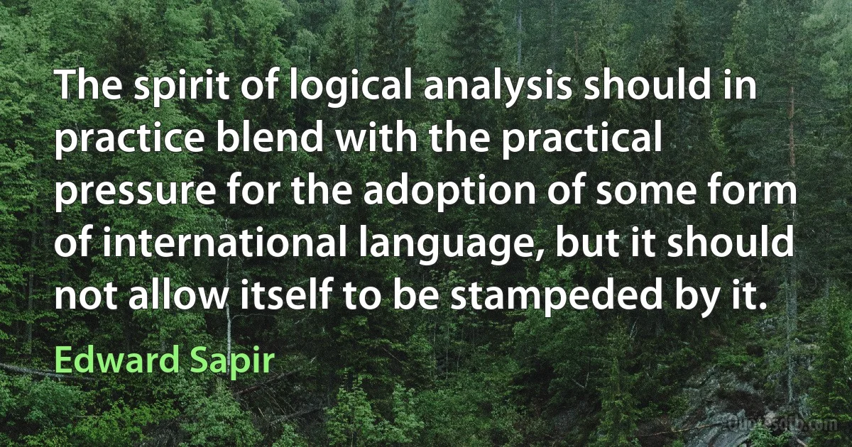 The spirit of logical analysis should in practice blend with the practical pressure for the adoption of some form of international language, but it should not allow itself to be stampeded by it. (Edward Sapir)