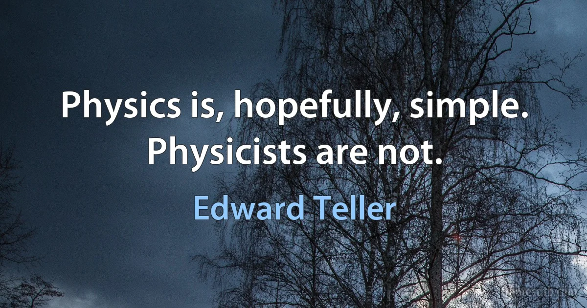 Physics is, hopefully, simple. Physicists are not. (Edward Teller)